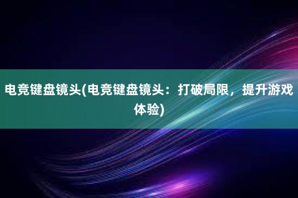 电竞键盘镜头(电竞键盘镜头：打破局限，提升游戏体验)