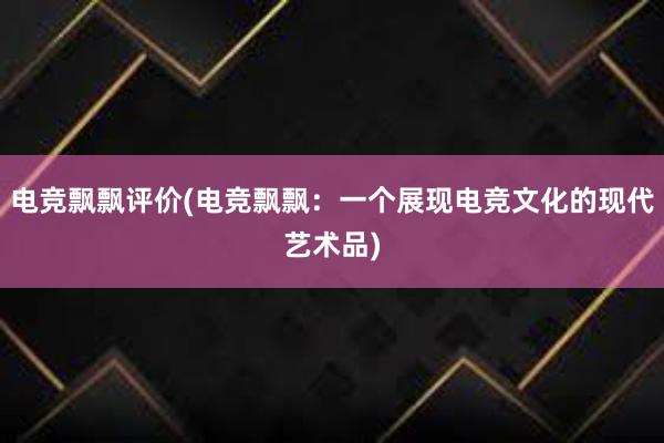 电竞飘飘评价(电竞飘飘：一个展现电竞文化的现代艺术品)