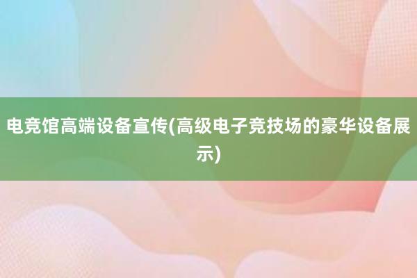 电竞馆高端设备宣传(高级电子竞技场的豪华设备展示)