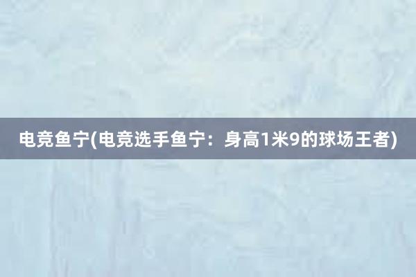 电竞鱼宁(电竞选手鱼宁：身高1米9的球场王者)