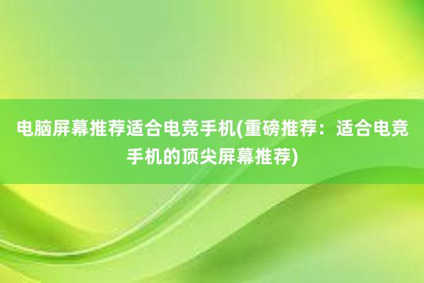 电脑屏幕推荐适合电竞手机(重磅推荐：适合电竞手机的顶尖屏幕推荐)