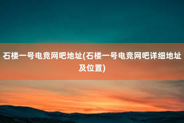 石楼一号电竞网吧地址(石楼一号电竞网吧详细地址及位置)