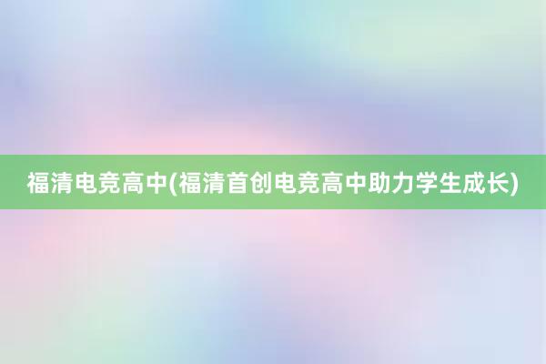 福清电竞高中(福清首创电竞高中助力学生成长)