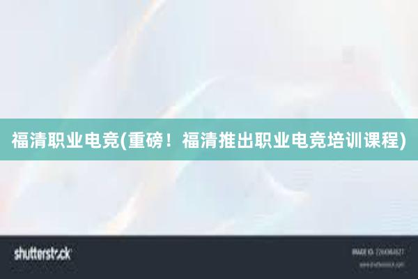 福清职业电竞(重磅！福清推出职业电竞培训课程)