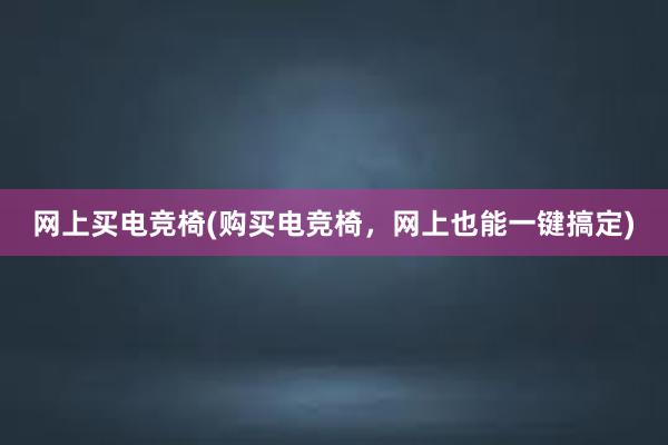 网上买电竞椅(购买电竞椅，网上也能一键搞定)