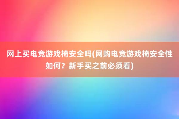 网上买电竞游戏椅安全吗(网购电竞游戏椅安全性如何？新手买之前必须看)