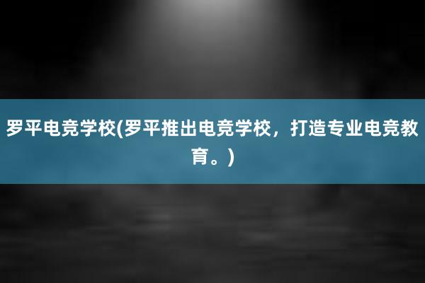 罗平电竞学校(罗平推出电竞学校，打造专业电竞教育。)