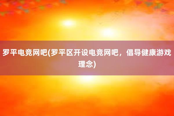 罗平电竞网吧(罗平区开设电竞网吧，倡导健康游戏理念)