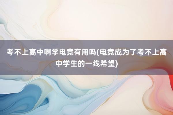 考不上高中啊学电竞有用吗(电竞成为了考不上高中学生的一线希望)