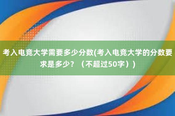 考入电竞大学需要多少分数(考入电竞大学的分数要求是多少？（不超过50字）)