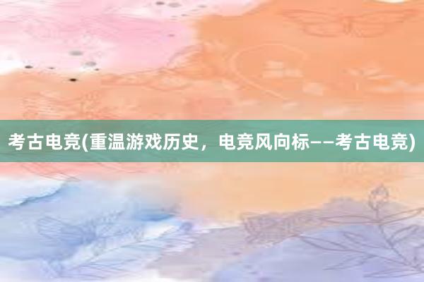 考古电竞(重温游戏历史，电竞风向标——考古电竞)