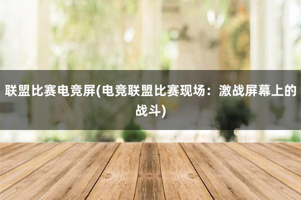 联盟比赛电竞屏(电竞联盟比赛现场：激战屏幕上的战斗)