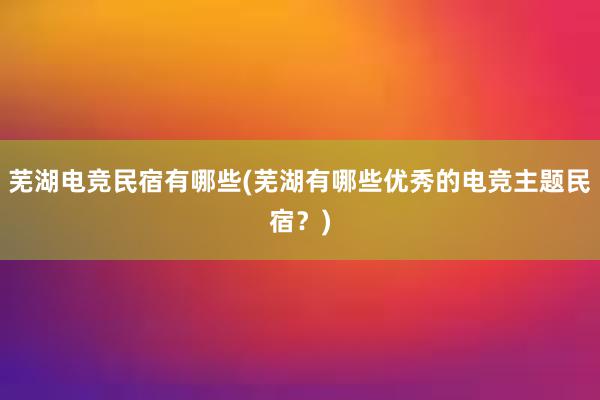 芜湖电竞民宿有哪些(芜湖有哪些优秀的电竞主题民宿？)