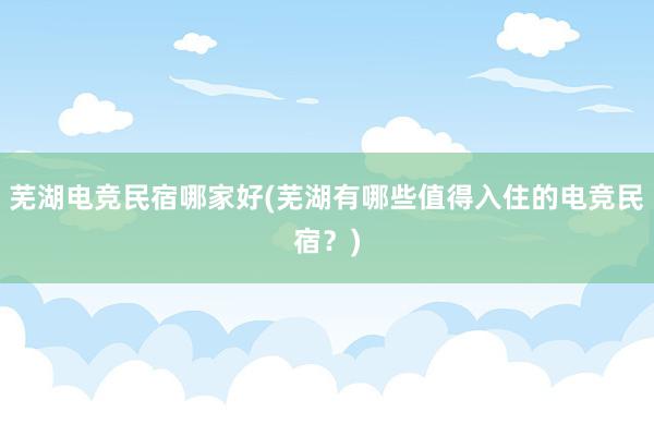 芜湖电竞民宿哪家好(芜湖有哪些值得入住的电竞民宿？)