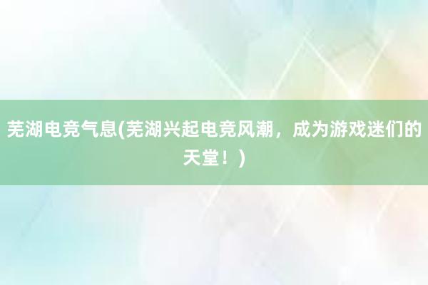 芜湖电竞气息(芜湖兴起电竞风潮，成为游戏迷们的天堂！)