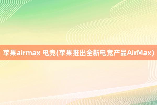 苹果airmax 电竞(苹果推出全新电竞产品AirMax)