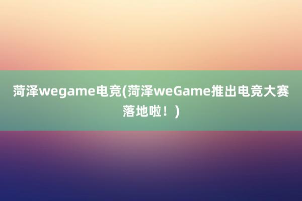 菏泽wegame电竞(菏泽weGame推出电竞大赛落地啦！)