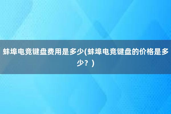 蚌埠电竞键盘费用是多少(蚌埠电竞键盘的价格是多少？)