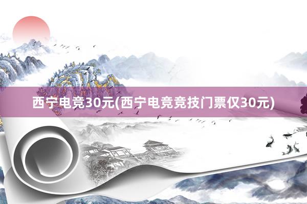 西宁电竞30元(西宁电竞竞技门票仅30元)