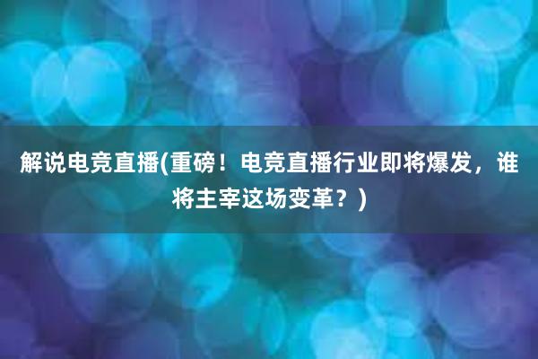 解说电竞直播(重磅！电竞直播行业即将爆发，谁将主宰这场变革？)