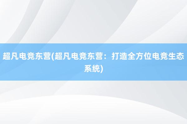 超凡电竞东营(超凡电竞东营：打造全方位电竞生态系统)