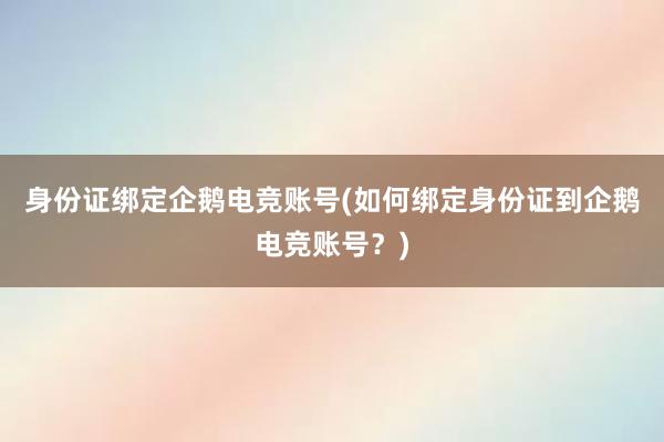 身份证绑定企鹅电竞账号(如何绑定身份证到企鹅电竞账号？)