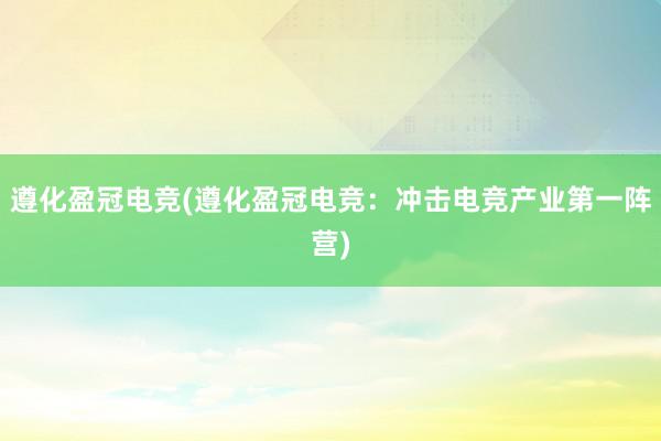 遵化盈冠电竞(遵化盈冠电竞：冲击电竞产业第一阵营)