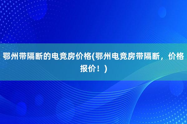 鄂州带隔断的电竞房价格(鄂州电竞房带隔断，价格报价！)