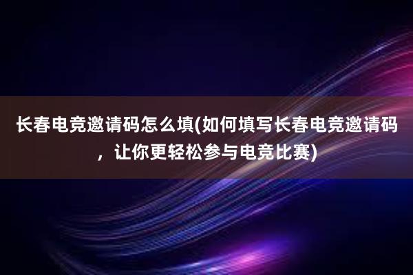 长春电竞邀请码怎么填(如何填写长春电竞邀请码，让你更轻松参与电竞比赛)