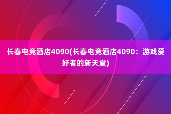 长春电竞酒店4090(长春电竞酒店4090：游戏爱好者的新天堂)