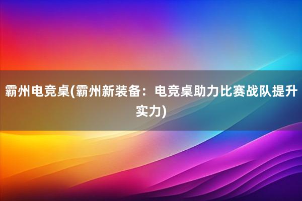 霸州电竞桌(霸州新装备：电竞桌助力比赛战队提升实力)