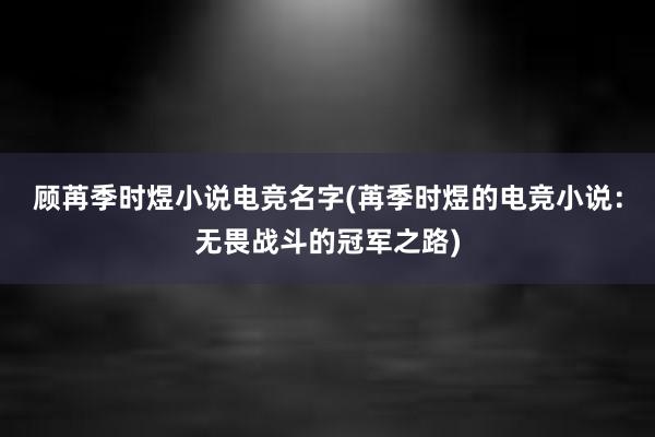 顾苒季时煜小说电竞名字(苒季时煜的电竞小说：无畏战斗的冠军之路)