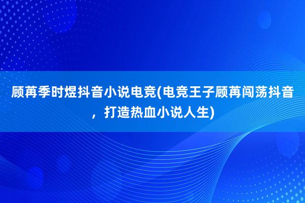 顾苒季时煜抖音小说电竞(电竞王子顾苒闯荡抖音，打造热血小说人生)