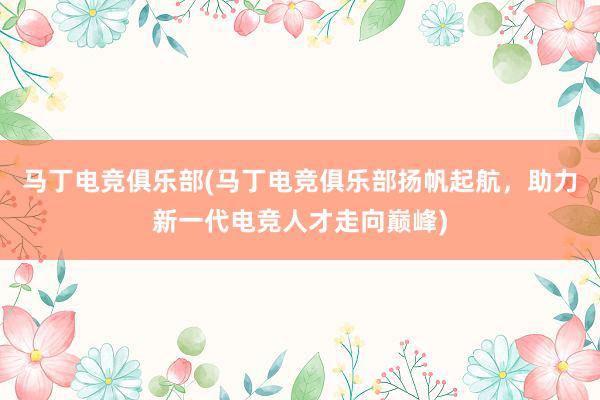 马丁电竞俱乐部(马丁电竞俱乐部扬帆起航，助力新一代电竞人才走向巅峰)