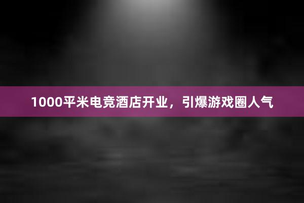 1000平米电竞酒店开业，引爆游戏圈人气