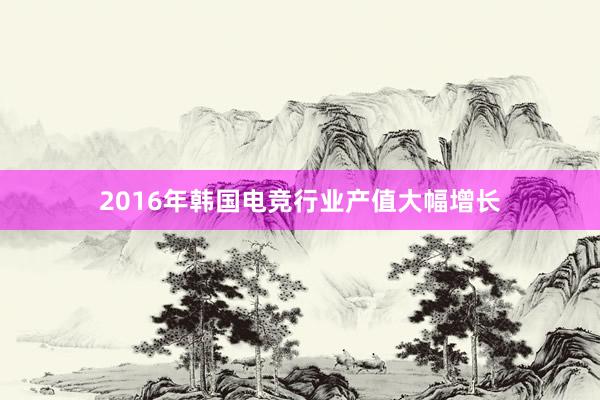 2016年韩国电竞行业产值大幅增长