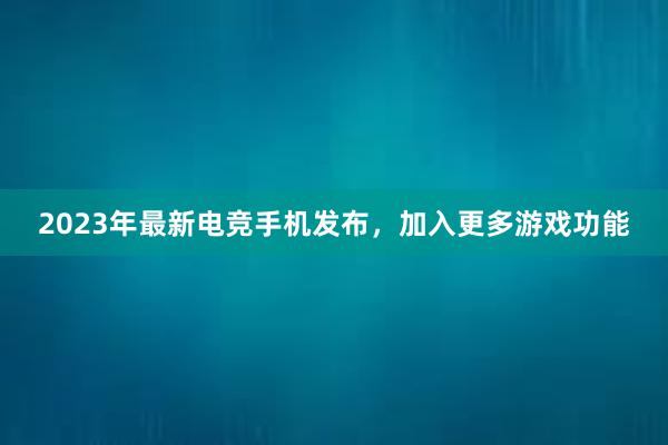 2023年最新电竞手机发布，加入更多游戏功能