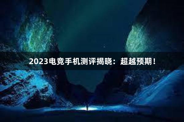 2023电竞手机测评揭晓：超越预期！