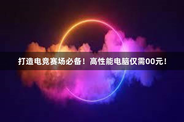 打造电竞赛场必备！高性能电脑仅需00元！