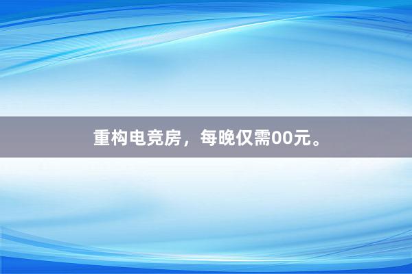 重构电竞房，每晚仅需00元。