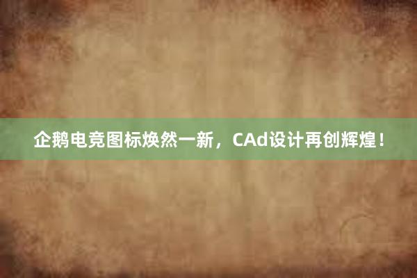 企鹅电竞图标焕然一新，CAd设计再创辉煌！