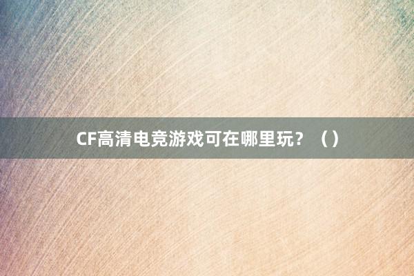 CF高清电竞游戏可在哪里玩？（）