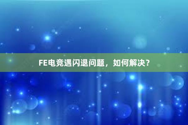 FE电竞遇闪退问题，如何解决？