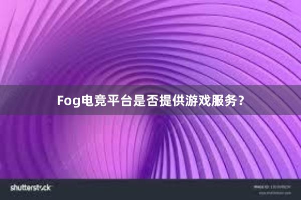 Fog电竞平台是否提供游戏服务？