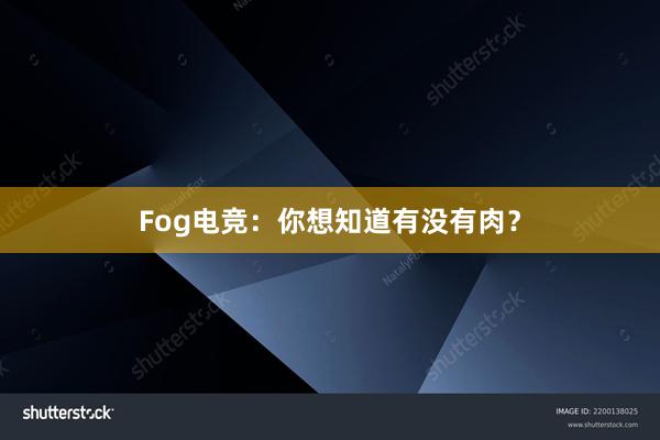 Fog电竞：你想知道有没有肉？