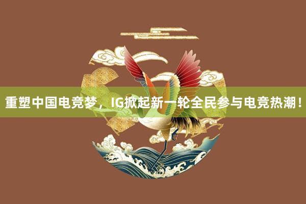 重塑中国电竞梦，IG掀起新一轮全民参与电竞热潮！