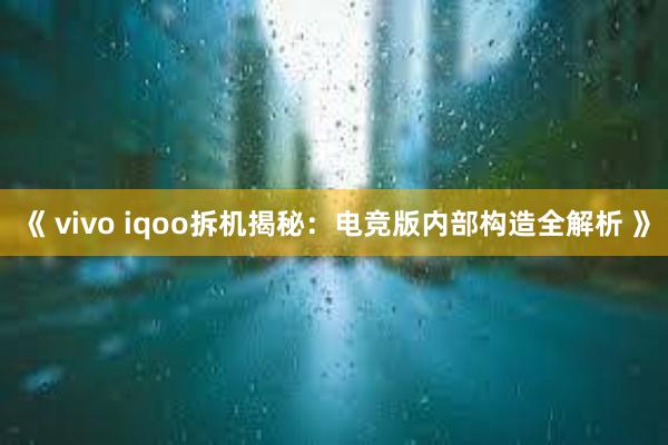 《 vivo iqoo拆机揭秘：电竞版内部构造全解析 》