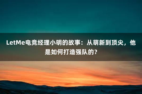 LetMe电竞经理小明的故事：从萌新到顶尖，他是如何打造强队的？