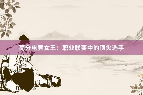 高分电竞女王：职业联赛中的顶尖选手