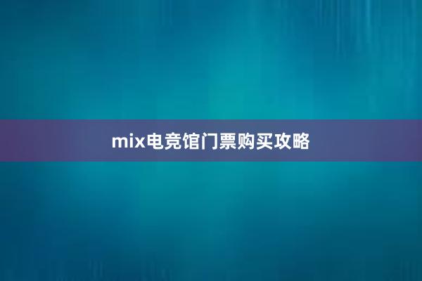 mix电竞馆门票购买攻略